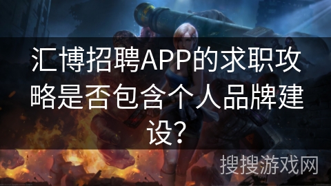 汇博招聘APP的求职攻略是否包含个人品牌建设? 汇博招聘APP的求职攻略是否包含个人品牌建设?