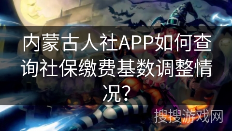 内蒙古人社APP如何查询社保缴费基数调整情况？