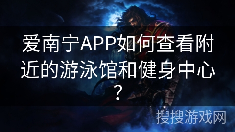 爱南宁APP如何查看附近的游泳馆和健身中心？
