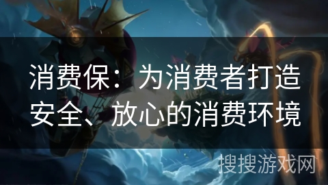 消费保：为消费者打造安全、放心的消费环境