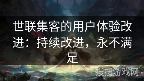 世联集客的用户体验改进：持续改进，永不满足