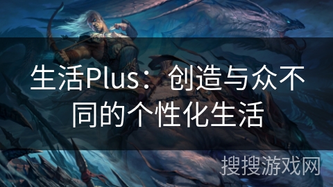 生活Plus：创造与众不同的个性化生活