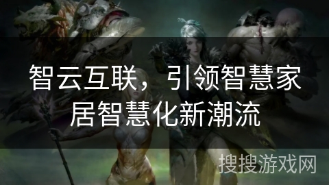 智云互联，引领智慧家居智慧化新潮流