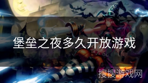堡垒之夜多久开放游戏 堡垒之夜多久开放游戏