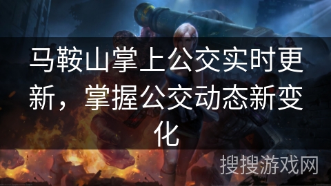 马鞍山掌上公交实时更新,掌握公交动态新变化 马鞍山掌上公交实时更新,掌握公交动态新变化