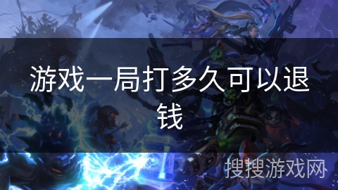 游戏一局打多久可以退钱 游戏一局打多久可以退钱