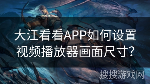 大江看看APP如何设置视频播放器画面尺寸? 大江看看APP如何设置视频播放器画面尺寸?