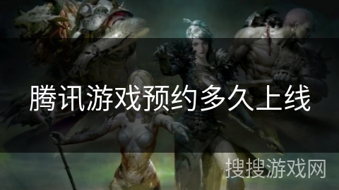 腾讯游戏预约多久上线 腾讯游戏预约多久上线