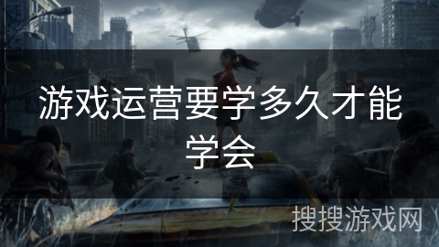 游戏运营要学多久才能学会 游戏运营要学多久才能学会