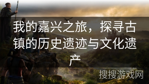 我的嘉兴之旅，探寻古镇的历史遗迹与文化遗产