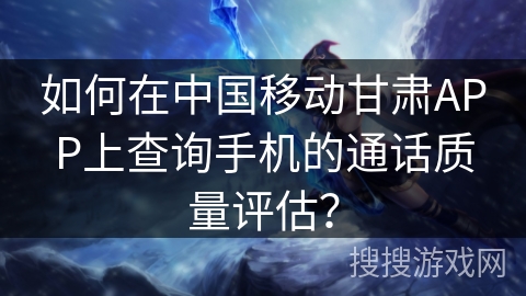 如何在中国移动甘肃APP上查询手机的通话质量评估？