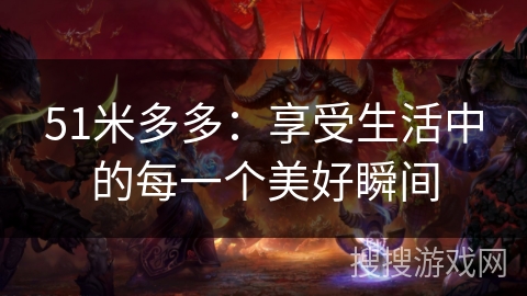 51米多多:享受生活中的每一个美好瞬间 51米多多:享受生活中的每一个美好瞬间
