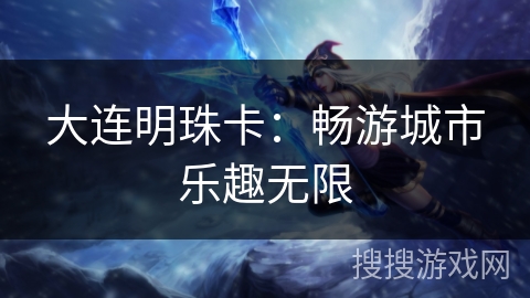 大连明珠卡:畅游城市乐趣无限 大连明珠卡:畅游城市乐趣无限