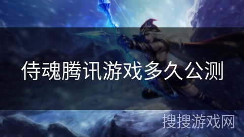 侍魂腾讯游戏多久公测