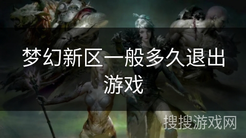 梦幻新区一般多久退出游戏 梦幻新区一般多久退出游戏