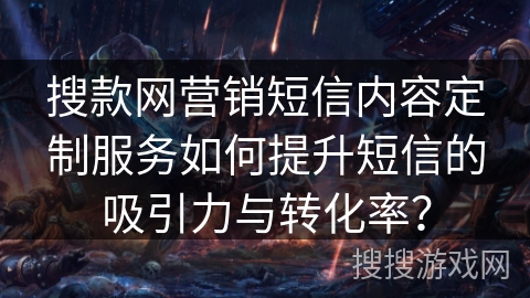 搜款网营销短信内容定制服务如何提升短信的吸引力与转化率？