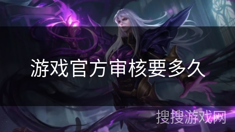 游戏官方审核要多久