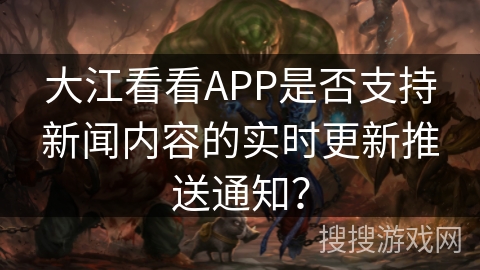 大江看看APP是否支持新闻内容的实时更新推送通知？