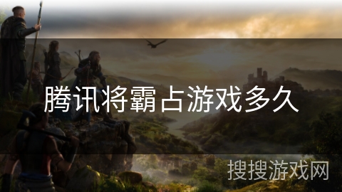 腾讯将霸占游戏多久 腾讯将霸占游戏多久