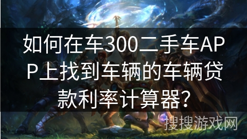 如何在车300二手车APP上找到车辆的车辆贷款利率计算器？