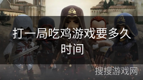 打一局吃鸡游戏要多久时间