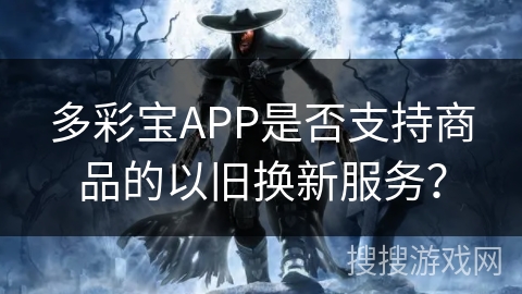 多彩宝APP是否支持商品的以旧换新服务? 多彩宝APP是否支持商品的以旧换新服务?