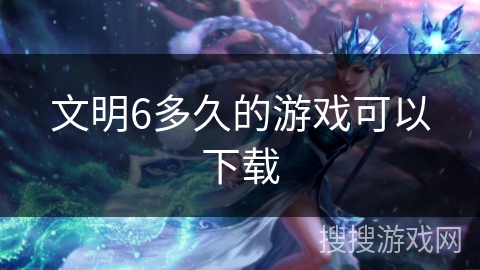 文明6多久的游戏可以下载 文明6多久的游戏可以下载