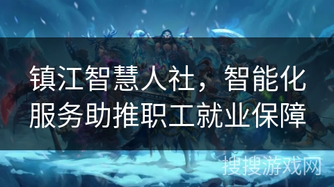 镇江智慧人社，智能化服务助推职工就业保障