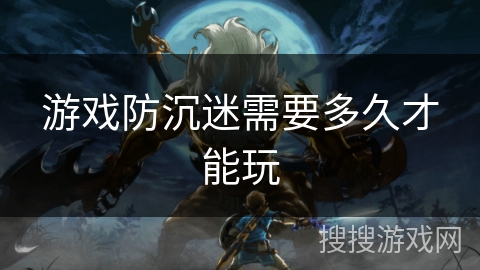 游戏防沉迷需要多久才能玩