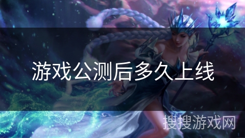 游戏公测后多久上线 游戏公测后多久上线