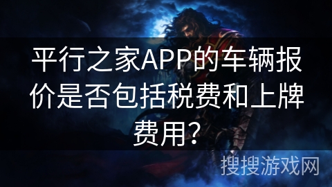 平行之家APP的车辆报价是否包括税费和上牌费用? 平行之家APP的车辆报价是否包括税费和上牌费用?