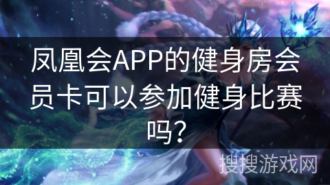 凤凰会APP的健身房会员卡可以参加健身比赛吗？