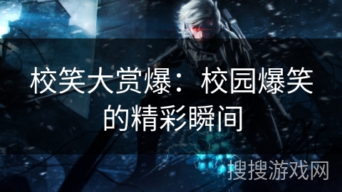 校笑大赏爆：校园爆笑的精彩瞬间