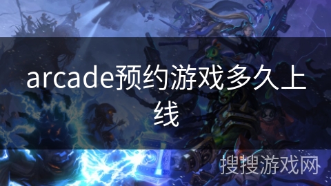 arcade预约游戏多久上线 arcade预约游戏多久上线