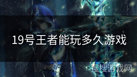 19号王者能玩多久游戏