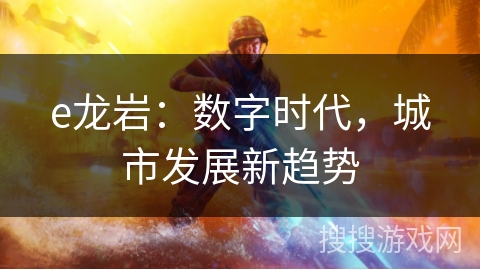 e龙岩:数字时代,城市发展新趋势 e龙岩:数字时代,城市发展新趋势