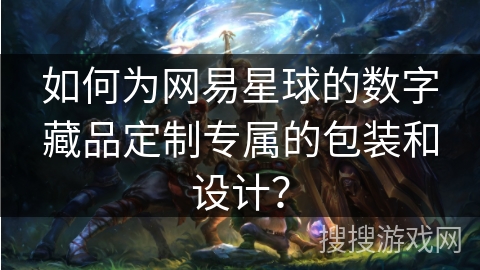 如何为网易星球的数字藏品定制专属的包装和设计？