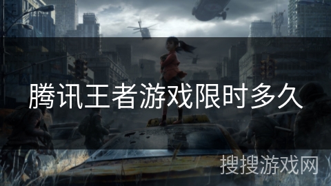 腾讯王者游戏限时多久 腾讯王者游戏限时多久