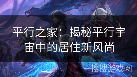 平行之家:揭秘平行宇宙中的居住新风尚 平行之家:揭秘平行宇宙中的居住新风尚