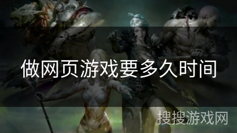 做网页游戏要多久时间 做网页游戏要多久时间
