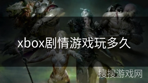 xbox剧情游戏玩多久 xbox剧情游戏玩多久