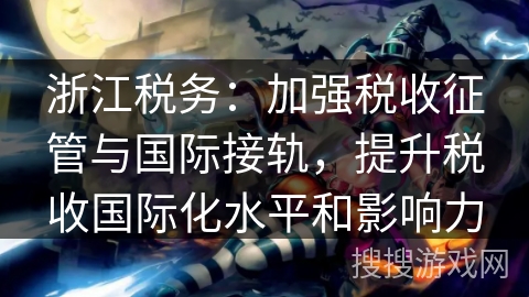 浙江税务:加强税收征管与国际接轨,提升税收国际化水平和影响力 浙江税务:加强税收征管与国际接轨,提升税收国际化水平和影响力