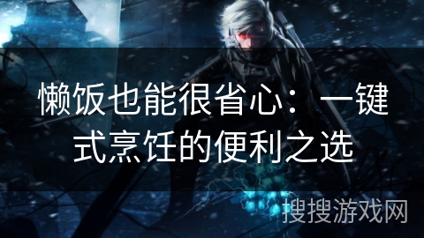 懒饭也能很省心：一键式烹饪的便利之选