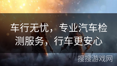 车行无忧，专业汽车检测服务，行车更安心