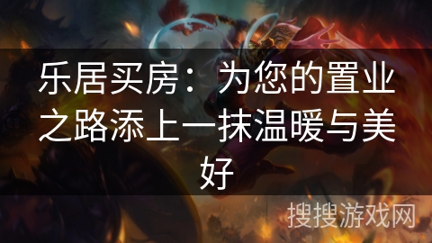乐居买房：为您的置业之路添上一抹温暖与美好