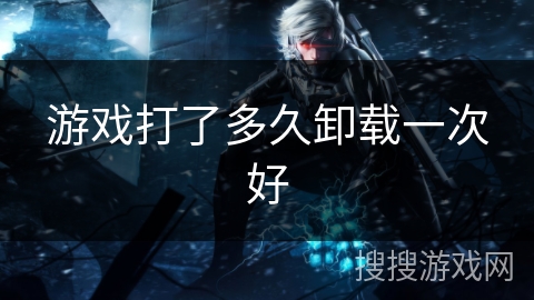 游戏打了多久卸载一次好