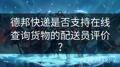 德邦快递是否支持在线查询货物的配送员评价？
