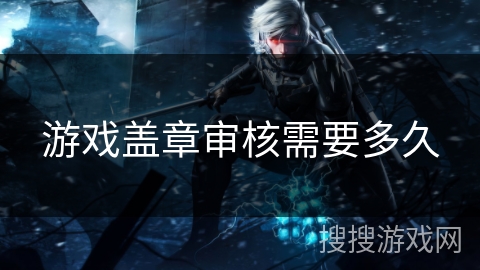 游戏盖章审核需要多久