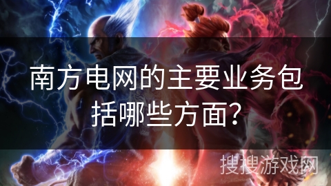 南方电网的主要业务包括哪些方面？