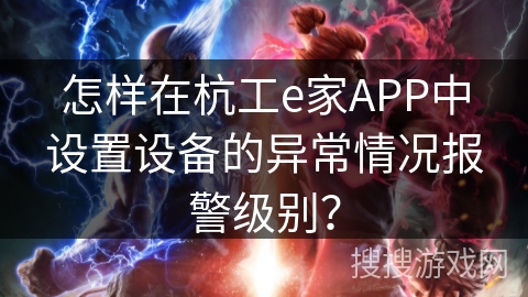 怎样在杭工e家APP中设置设备的异常情况报警级别？